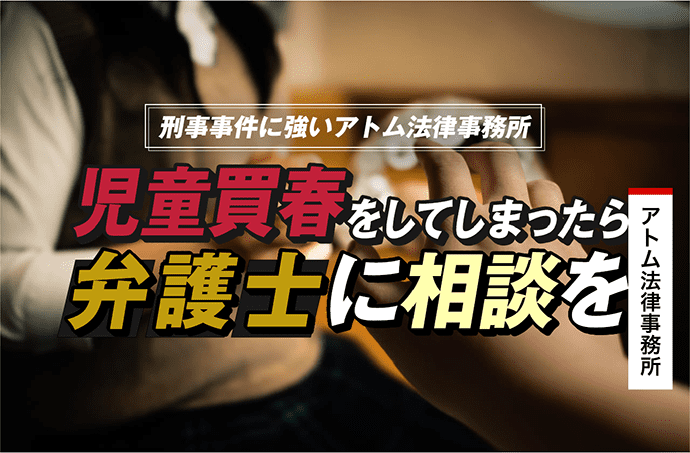 児童買春をしてしまったら弁護士に相談を|刑事事件に強いアトム法律事務所 1 児童買春をしてしまったら弁護士に相談を|刑事事件に強いアトム法律事務所