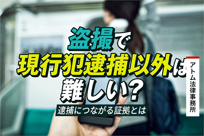 盗撮で現行犯逮捕以外は難しい 逮捕につながる証拠とは 刑事事件弁護士アトム