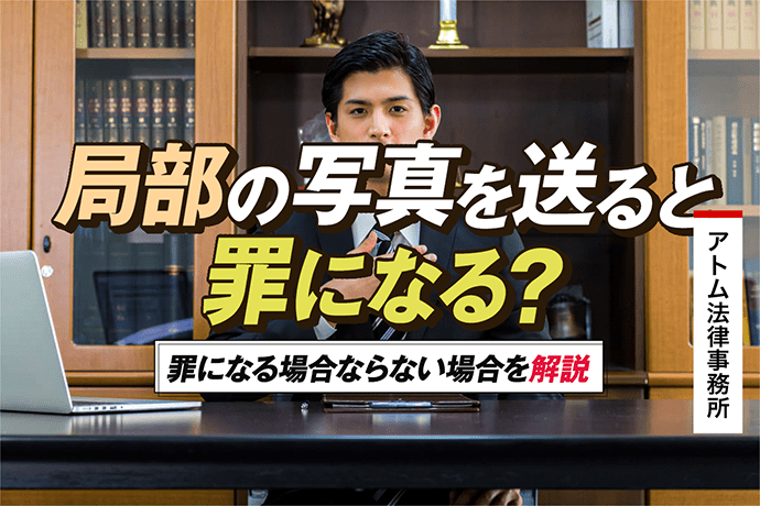 局部の写真を送ると罪になる?|罪になる場合ならない場合を解説 1 局部の写真を送ると罪になる?|罪になる場合ならない場合を解説