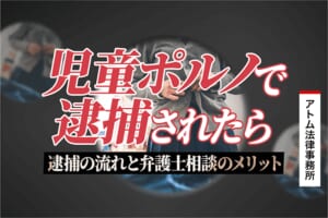 児童ポルノで逮捕されたら|逮捕の流れと弁護士相談のメリット 1 児童ポルノで逮捕されたら|逮捕の流れと弁護士相談のメリット