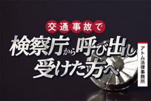 交通事故で検察庁から呼び出しを受けた方へ 加害者の注意点 刑事事件弁護士アトム