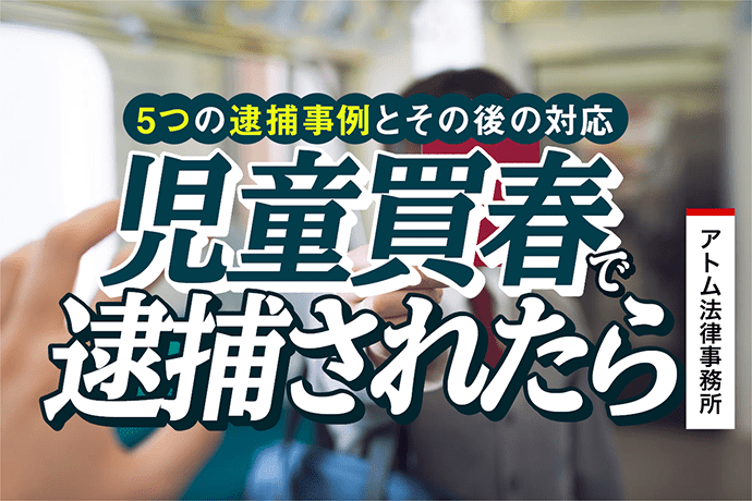 児童買春で逮捕されたら|5つの逮捕事例とその後の対応 1 児童買春で逮捕されたら|5つの逮捕事例とその後の対応