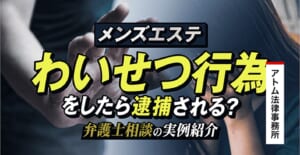 メンズエステでわいせつ行為をしたら逮捕される?弁護士相談の実例紹介