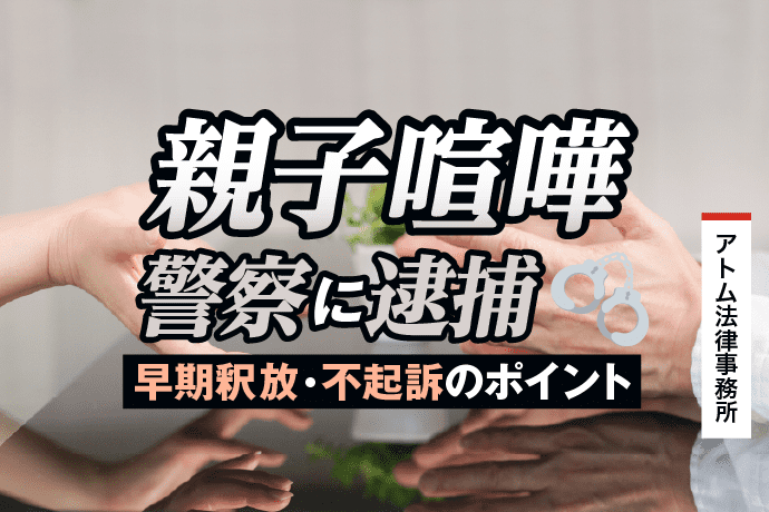 親子喧嘩で警察に逮捕された!|早期釈放・不起訴のポイント 1 親子喧嘩で警察に逮捕された!|早期釈放・不起訴のポイント