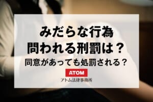 みだらな行為とは?同意があっても処罰されるケースや問われる刑罰を分かりやすく解説 25 43319201