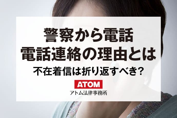 警察から電話が…電話連絡の理由は？不在着信の無視はダメ？弁護士解説｜アトム弁護士相談