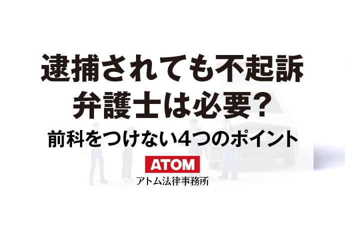 逮捕されても不起訴になる？前科をつけない4つのポイント｜アトム