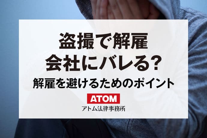 盗撮で解雇｜会社にバレたら・逮捕されたら懲戒解雇される？｜アトム弁護士相談