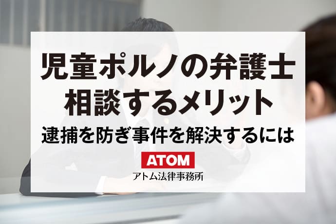 児童ポルノ事件で弁護士をお探しの方へ｜刑事事件に強いアトム法律事務所｜アトム弁護士相談