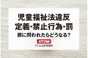 児童福祉法違反の罪に問われたらどうなる?定義や禁止行為、刑罰を解説 6 児童福祉法違反