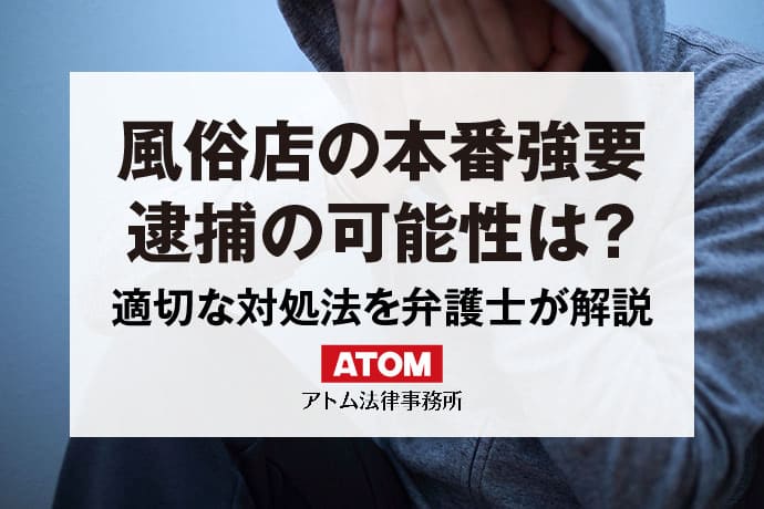 風俗店で本番強要をしてしまったら｜逮捕の可能性と適切な対応方法を解説！｜アトム弁護士相談