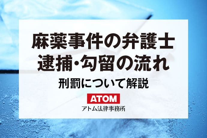 麻薬事件の弁護｜麻薬で逮捕・勾留される流れとは｜アトム弁護士相談