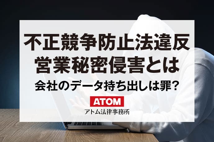 不正競争防止法違反の具体例と刑罰｜会社のデータ持ち出しは営業秘密侵害罪？｜アトム弁護士相談