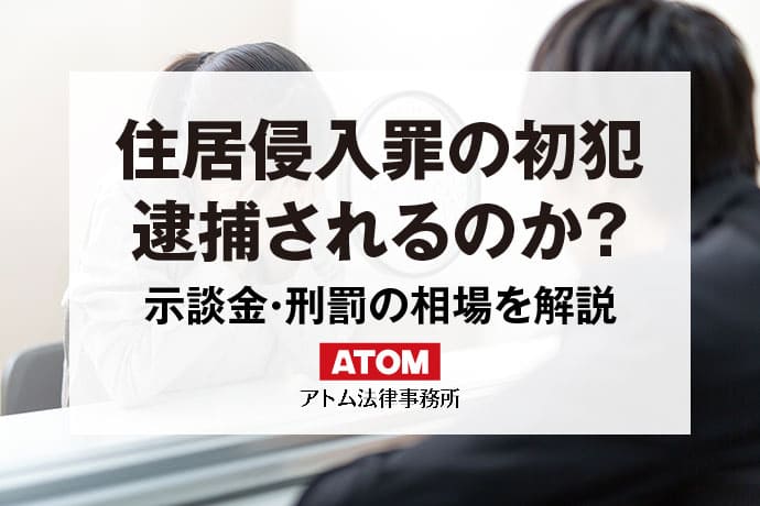 住居侵入罪・建造物侵入罪は初犯でも逮捕？示談や刑罰の相場を弁護士が解説｜アトム弁護士相談