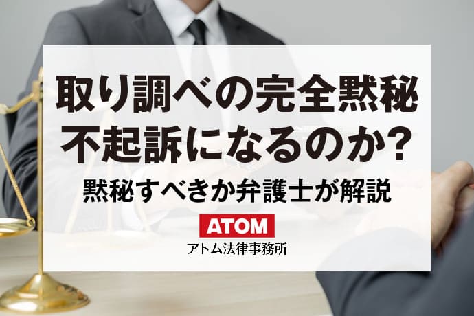 完全黙秘で不起訴になる？警察の取り調べで黙秘すべきか弁護士が解説｜アトム弁護士相談