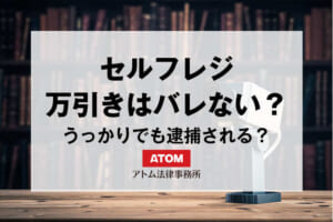 セルフレジの万引きはバレる!うっかり万引き・後日逮捕のリスクや疑われた時の対処法を解説 28 kj eyecatch763000